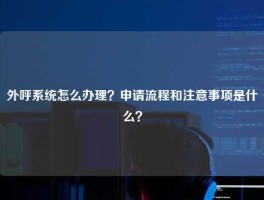 外呼系统怎么办理？申请流程和注意事项是什么？