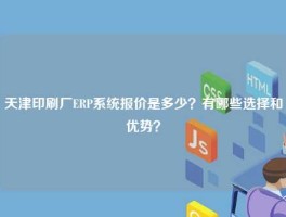 天津印刷厂ERP系统报价是多少？有哪些选择和优势？