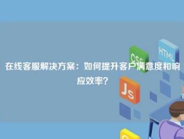 在线客服解决方案：如何提升客户满意度和响应效率？