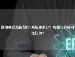 濮阳商砼站智慧ERP系统哪家好？功能与价格对比如何？