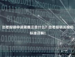 出差报销申请需要注意什么？出差报销流程和标准详解！