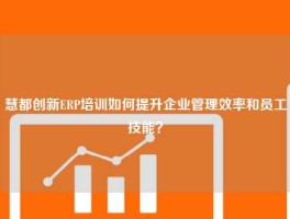 慧都创新ERP培训如何提升企业管理效率和员工技能？
