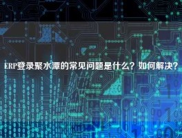 ERP登录聚水潭的常见问题是什么？如何解决？