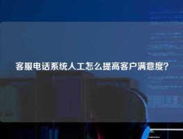 客服电话系统人工怎么提高客户满意度？