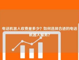 电话机器人收费是多少？如何选择合适的电话机器人服务？