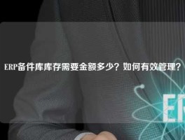 ERP备件库库存需要金额多少？如何有效管理？