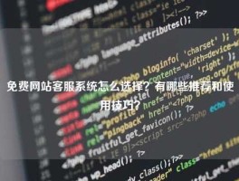 免费网站客服系统怎么选择？有哪些推荐和使用技巧？