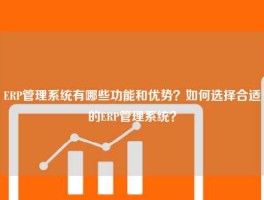 ERP管理系统有哪些功能和优势？如何选择合适的ERP管理系统？