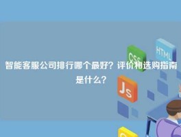 智能客服公司排行哪个最好？评价和选购指南是什么？