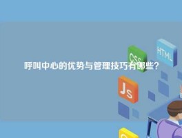 呼叫中心的优势与管理技巧有哪些？