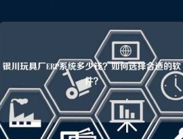 银川玩具厂ERP系统多少钱？如何选择合适的软件？