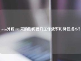 ywen外贸ERP采购如何提升工作效率和降低成本？