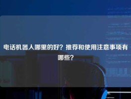 电话机器人哪里的好？推荐和使用注意事项有哪些？