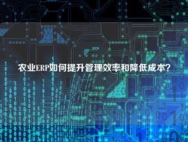 农业ERP如何提升管理效率和降低成本？