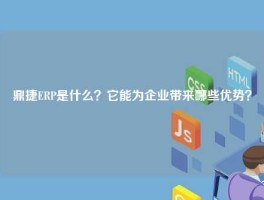 鼎捷ERP是什么？它能为企业带来哪些优势？