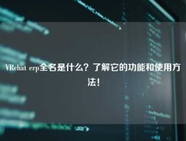 VRchat erp全名是什么？了解它的功能和使用方法！