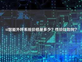 AI智能外呼系统价格是多少？性价比如何？