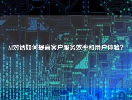 AI对话如何提高客户服务效率和用户体验？