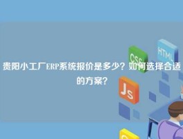 贵阳小工厂ERP系统报价是多少？如何选择合适的方案？