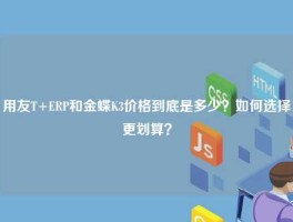 用友T+ERP和金蝶K3价格到底是多少？如何选择更划算？