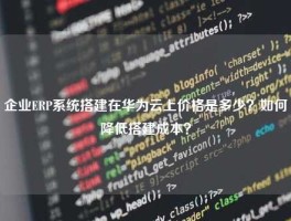 企业ERP系统搭建在华为云上价格是多少？如何降低搭建成本？