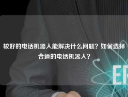 较好的电话机器人能解决什么问题？如何选择合适的电话机器人？