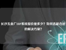 长沙五金厂ERP系统报价是多少？如何选择合适的解决方案？