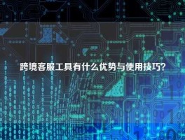 跨境客服工具有什么优势与使用技巧？