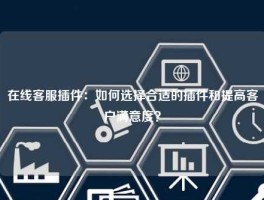 在线客服插件：如何选择合适的插件和提高客户满意度？