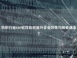 纺织行业ERP软件如何提升企业效率与降低成本？