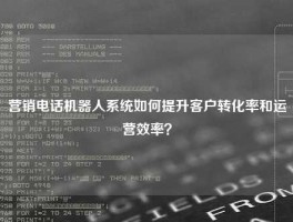 营销电话机器人系统如何提升客户转化率和运营效率？