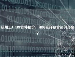杭州工厂ERP软件报价，如何选择最合适的方案？