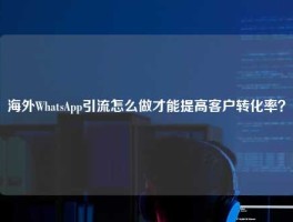 海外WhatsApp引流怎么做才能提高客户转化率？