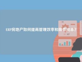 ERP房地产如何提高管理效率和降低成本？