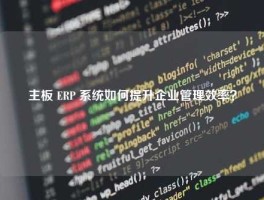 主板 ERP 系统如何提升企业管理效率？