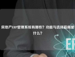 房地产ERP管理系统有哪些？功能与选择指南是什么？