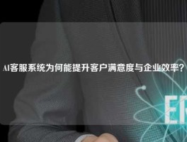 AI客服系统为何能提升客户满意度与企业效率？
