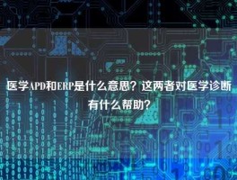 医学APD和ERP是什么意思？这两者对医学诊断有什么帮助？