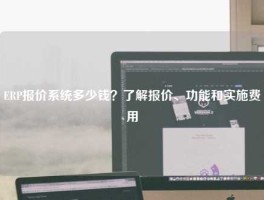 ERP报价系统多少钱？了解报价、功能和实施费用