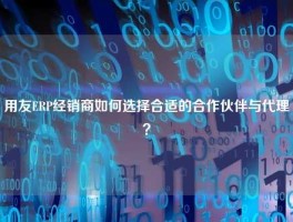 用友ERP经销商如何选择合适的合作伙伴与代理？