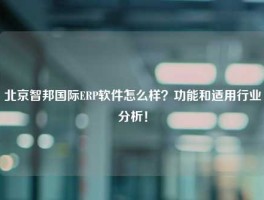 北京智邦国际ERP软件怎么样？功能和适用行业分析！