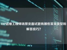 ERP运维工程师场景类面试题有哪些常见类型和解答技巧？