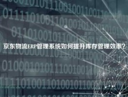 京东物流ERP管理系统如何提升库存管理效率？