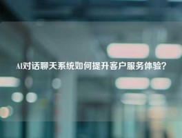 AI对话聊天系统如何提升客户服务体验？