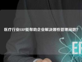 医疗行业ERP能帮助企业解决哪些管理问题？
