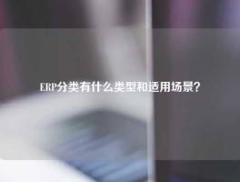 ERP分类有什么类型和适用场景？