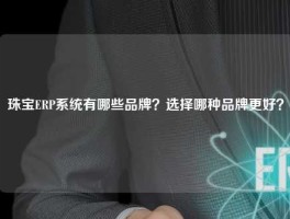 珠宝ERP系统有哪些品牌？选择哪种品牌更好？