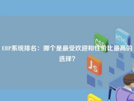 ERP系统排名：哪个是最受欢迎和性价比最高的选择？