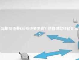 深圳制造业ERP系统多少钱？选择哪款性价比高？