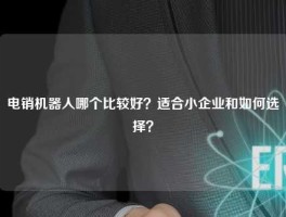 电销机器人哪个比较好？适合小企业和如何选择？